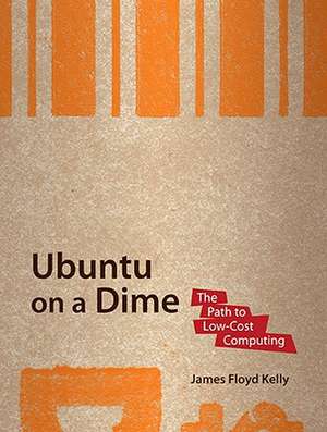 Ubuntu on a Dime: The Path to Low-Cost Computing de James Floyd Kelly