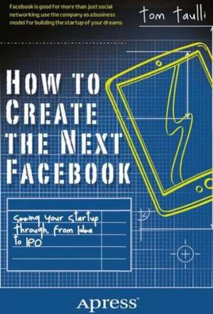 How to Create the Next Facebook: Seeing Your Startup Through, from Idea to IPO de Tom Taulli