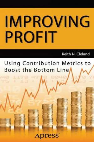 Improving Profit: Using Contribution Metrics to Boost the Bottom Line de Keith N. Cleland