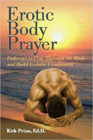 Erotic Body Prayer: Pathways to Pray Through the Body and Build Ecstatic Community de Kirk Prine