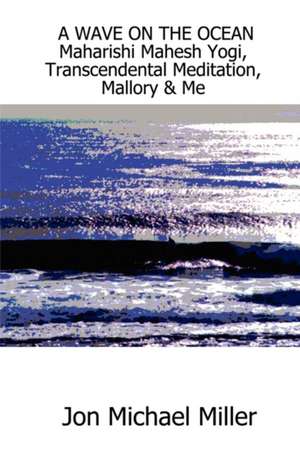 A Wave on the Ocean: Maharishi Mahesh Yogi, Transcendental Meditation, Mallory & Me de Jon Michael Miller