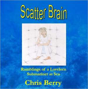 Scatter Brain - Ramblings of a Lovelorn Submariner at Sea de Chris Berry