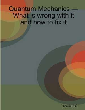 Quantum Mechanics - What Is Wrong with It and How to Fix It de Janeen Hunt