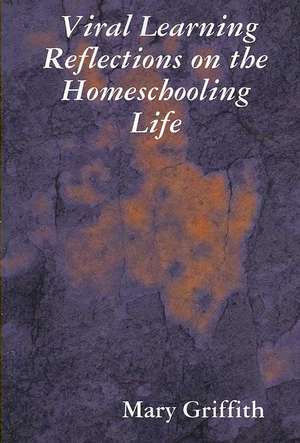 Viral Learning: Reflections on the Homeschooling Life de Mary Griffith