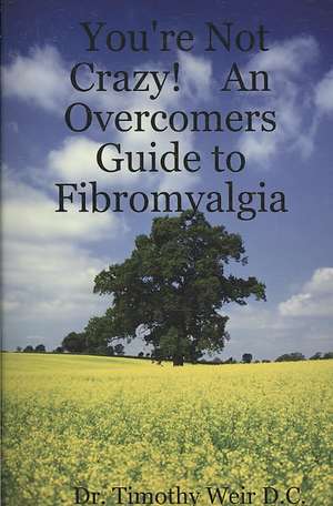 You're Not Crazy! an Overcomers Guide to Fibromyalgia de Timothy Weir D. C.