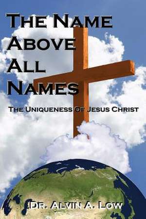 The Name Above All Names (the Uniqueness of Jesus Christ): 30,631 Key Individuals, Organizations, Incidents, and Linkages de Dr. Alvin Low