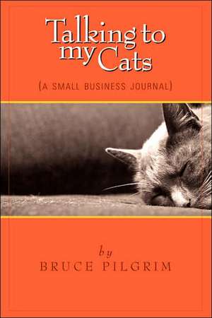 Talking to My Cats: A Small Business Journal de Bruce Pilgrim