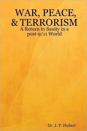 War, Peace, & Terrorism: A Return to Sanity in a Post-9/11 World de Dr. J. P. Hubert