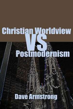 Christian Worldview vs. Postmodernism de Dave Armstrong