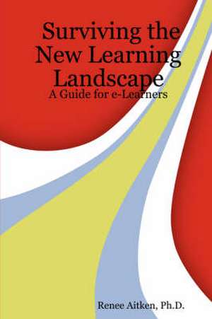 Surviving the New Learning Landscape: A Guide for e-Learners de Ph.D. Renee Aitken