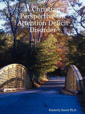 A Christian Perspective On Attention Deficit Disorder de Kimberly Smart Ph.D.