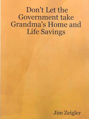 Don't Let the Government Take Grandma's Home and Life Savings de Jim Zeigler