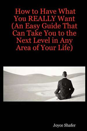 How to Have What You REALLY Want (An Easy Guide That Can Take You to the Next Level in Any Area of Your Life) de Joyce Shafer