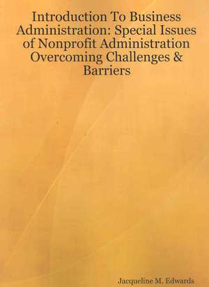 Introduction to Business Administration: Special Issues of Nonprofit Administration - Overcoming Challenges & Barriers de Jacqueline M. Edwards