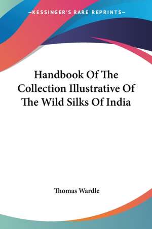 Handbook Of The Collection Illustrative Of The Wild Silks Of India de Thomas Wardle