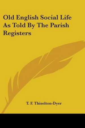 Old English Social Life As Told By The Parish Registers de T. F. Thiselton Dyer