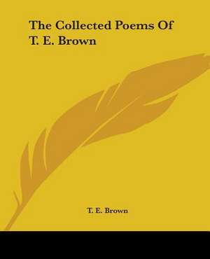 The Collected Poems Of T. E. Brown de T. E. Brown