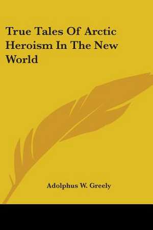 True Tales Of Arctic Heroism In The New World de Adolphus W. Greely