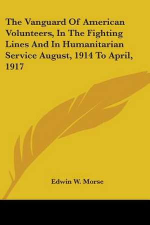 The Vanguard Of American Volunteers, In The Fighting Lines And In Humanitarian Service August, 1914 To April, 1917 de Edwin W. Morse