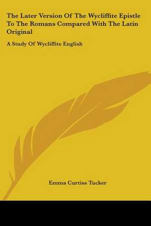 The Later Version Of The Wycliffite Epistle To The Romans Compared With The Latin Original de Emma Curtiss Tucker