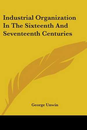 Industrial Organization In The Sixteenth And Seventeenth Centuries de George Unwin