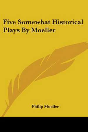 Five Somewhat Historical Plays By Moeller de Philip Moeller