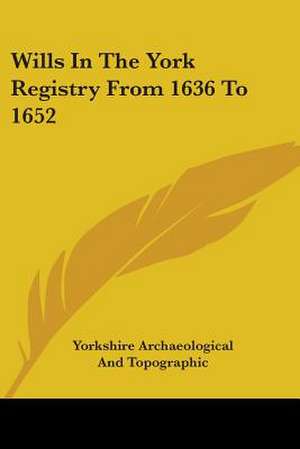 Wills In The York Registry From 1636 To 1652 de Yorkshire Archaeological And Topographic