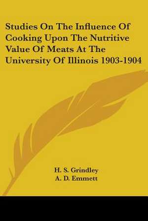 Studies On The Influence Of Cooking Upon The Nutritive Value Of Meats At The University Of Illinois 1903-1904 de H. S. Grindley