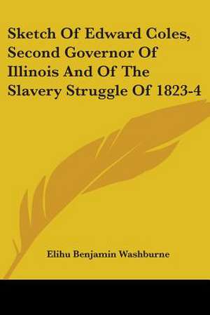 Sketch Of Edward Coles, Second Governor Of Illinois And Of The Slavery Struggle Of 1823-4 de Elihu Benjamin Washburne