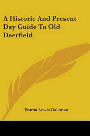 A Historic And Present Day Guide To Old Deerfield de Emma Lewis Coleman