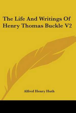 The Life And Writings Of Henry Thomas Buckle V2 de Alfred Henry Huth