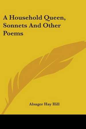 A Household Queen, Sonnets And Other Poems de Alsager Hay Hill