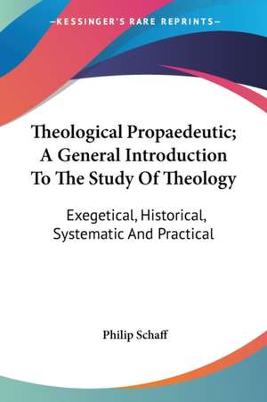 Theological Propaedeutic; A General Introduction To The Study Of Theology de Philip Schaff