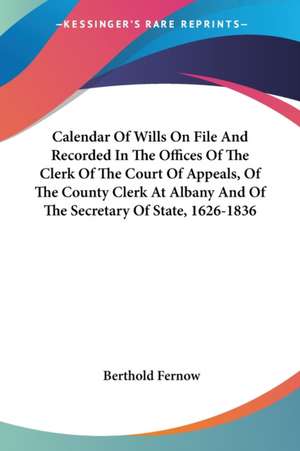 Calendar Of Wills On File And Recorded In The Offices Of The Clerk Of The Court Of Appeals, Of The County Clerk At Albany And Of The Secretary Of State, 1626-1836 de Berthold Fernow