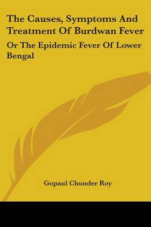 The Causes, Symptoms And Treatment Of Burdwan Fever de Gopaul Chunder Roy