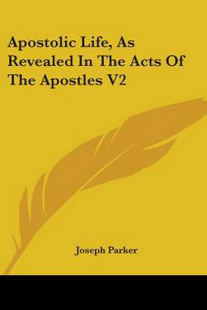 Apostolic Life, As Revealed In The Acts Of The Apostles V2 de Joseph Parker