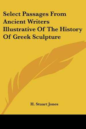 Select Passages From Ancient Writers Illustrative Of The History Of Greek Sculpture de H. Stuart Jones