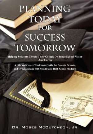 Planning Today for Success Tomorrow: Helping Students Choose Their College or Trade School Major and Career de Jr. McCutcheon, Moses