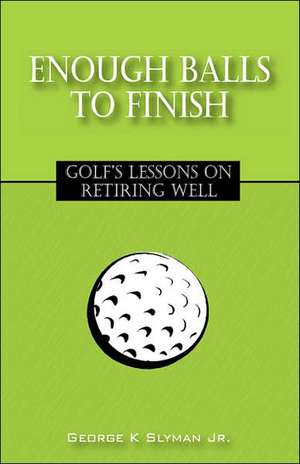 Enough Balls to Finish: Golf's Lessons on Retiring Well de Jr. Slyman, George K.