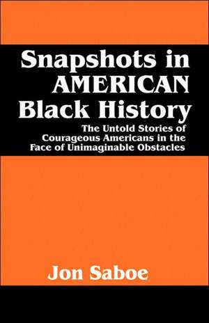 Snapshots in AMERICAN Black History: The Untold Stories of Courageous Americans in the Face of Unimaginable Obstacles de Jon R. Saboe