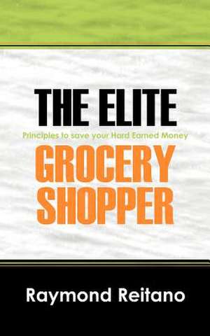 The Elite Grocery Shopper: Principles to Save Your Hard Earned Money de Raymond Reitano