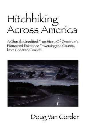 Hitchhiking Across America: A Ghostly Unedited True Story Of One Man's Pioneered Existence Traversing the Country from Coast to Coast !!! de Doug Van Gorder