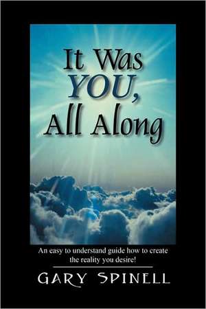 It Was YOU, All Along: An easy to understand guide how to create the reality you desire! de Gary Spinell