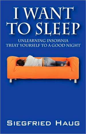 I Want to Sleep: Unlearning Insomnia - Treat Yourself to a Good Night de Siegfried Haug