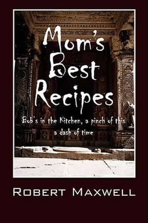 Mom's Best Recipes: Bob's in the Kitchen, a Pinch of This a Dash of Time de Robert Maxwell