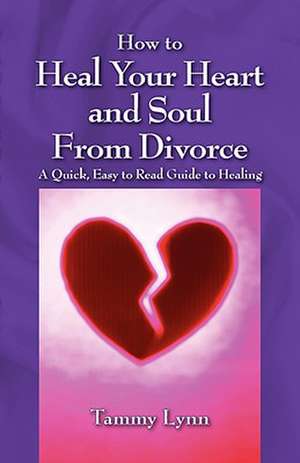 How to Heal Your Heart and Soul from Divorce: A Quick, Easy to Read Guide to Healing de Tammy Lynn