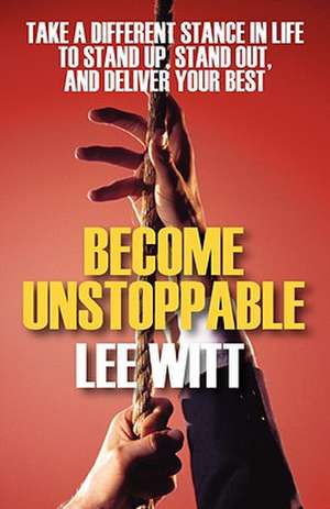 Become Unstoppable: Take a Different Stance in Life to Stand Up, Stand Out, and Deliver Your Best de Lee Witt