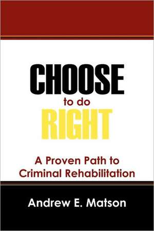 Choose to do Right: A Proven Path to Criminal Rehabilitation de Andrew E Matson