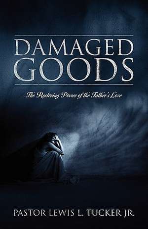 Damaged Goods: The Restoring Power of The Father's Love de Pastor Lewis L Tucker Jr.