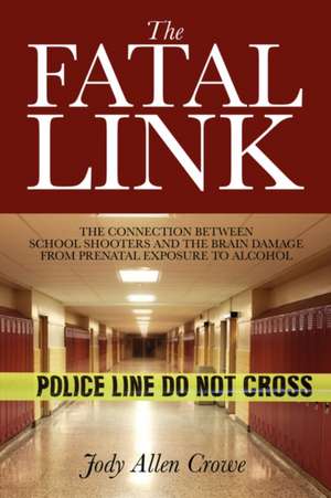 The Fatal Link: The Connection Between School Shooters and the Brain Damage from Prenatal Exposure to Alcohol de Jody Allen Crowe